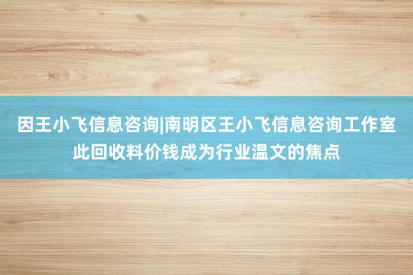 因王小飞信息咨询|南明区王小飞信息咨询工作室此回收料价钱成为行业温文的焦点